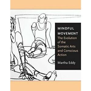 Mindful Movement. The Evolution of the Somatic Arts and Conscious Action, Paperback - Martha Eddy imagine