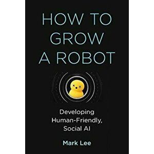 How to Grow a Robot. Developing Human-Friendly, Social AI, Hardback - Mark H. Lee imagine