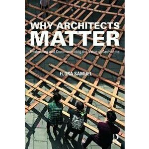 Why Architects Matter. Evidencing and Communicating the Value of Architects, Paperback - Flora Samuel imagine