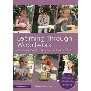 Learning Through Woodwork. Introducing Creative Woodwork in the Early Years, Paperback - Pete Moorhouse imagine