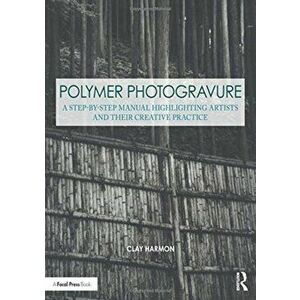 Polymer Photogravure. A Step-by-Step Manual, Highlighting Artists and Their Creative Practice, Paperback - Clay Harmon imagine