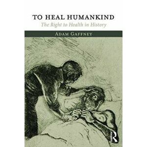 To Heal Humankind. The Right to Health in History, Paperback - Adam Gaffney imagine