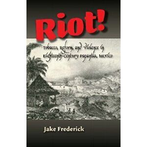 Riot!. Tobacco, Reform & Violence in Eighteenth-Century Papantla, Mexico, Hardback - Jake Frederick imagine