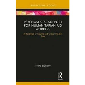 Psychosocial Support for Humanitarian Aid Workers. A Roadmap of Trauma and Critical Incident Care, Hardback - Fiona Dunkley imagine