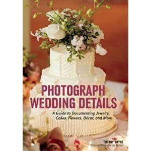 Photograph Wedding Details. A Guide to Documenting Jewelry, Cakes, Flowers, Decor and More, Paperback - Tiffany Wayne imagine