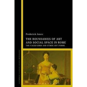 Boundaries of Art and Social Space in Rome. The Caged Bird and Other Art Forms, Paperback - Frederick Jones imagine