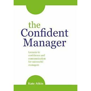 Confident Manager. Lessons in confidence and communication for successful managers, Paperback - Kate Atkin imagine