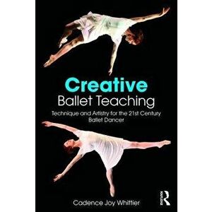 Creative Ballet Teaching. Technique and Artistry for the 21st Century Ballet Dancer, Paperback - Cadence Whittier imagine