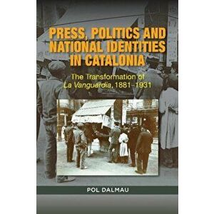 Press, Politics and National Identities in Catalonia. The Transformation of La Vanguardia, 18811931, Hardback - Pol Dalmau imagine