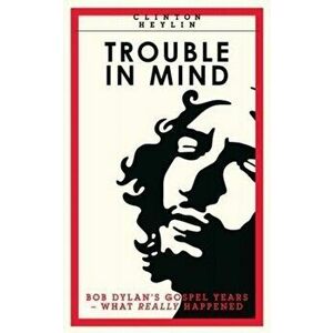 Trouble In Mind. Bob Dylan's Gospel Years: What Really Happened, Paperback - Clinton Heylin imagine