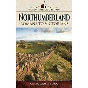Visitors' Historic Britain: Northumberland. Romans to Victorians, Paperback - Craig Armstrong imagine