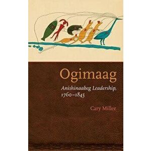 Ogimaag: Anishinaabeg Leadership, 1760-1845, Paperback - Cary Miller imagine