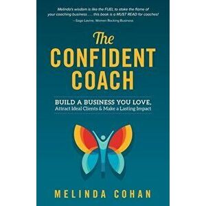The Confident Coach: Build a Business You Love, Attract Ideal Clients & Make a Lasting Impact, Paperback - Melinda Cohan imagine