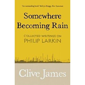 Somewhere Becoming Rain. Collected Writings on Philip Larkin, Paperback - Clive James imagine