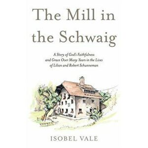 The Mill in the Schwaig. A Story of God's Faithfulness and Grace Over Many Years in the Lives of Lilian and Robert Schunneman, Paperback - Isobel Vale imagine