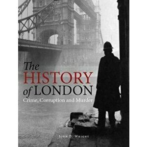 The History of London. Crime, Corruption and Murder, Paperback - John D Wright imagine