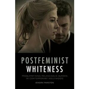 Postfeminist Whiteness. Problematising Melancholic Burden in Contemporary Hollywood, Paperback - Kendra Marston imagine