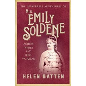 The Improbable Adventures of Miss Emily Soldene. Actress, Writer, and Rebel Victorian, Hardback - Helen Batten imagine