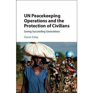 UN Peacekeeping Operations and the Protection of Civilians. Saving Succeeding Generations, Hardback - Conor Foley imagine