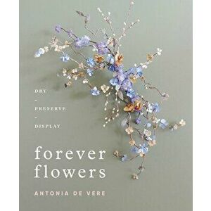 Forever Flowers: Dry, Preserve, Display, Hardcover - Antonia de Vere imagine