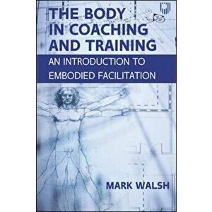 The Body in Coaching and Training: An Introduction to Embodied Facilitation, Paperback - Mark Walsh imagine