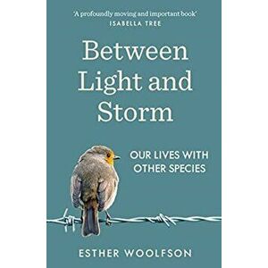 Between Light and Storm. How We Live With Other Species, Paperback - Esther Woolfson imagine