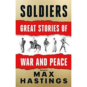 Soldiers: Great Stories of War and Peace, Hardcover - Max Hastings imagine