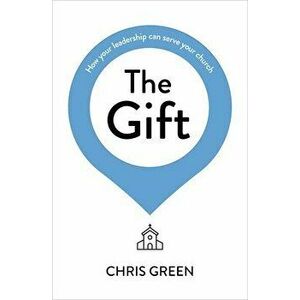The Gift: How Your Leadership Can Serve Your Church, Paperback - Chris Green imagine