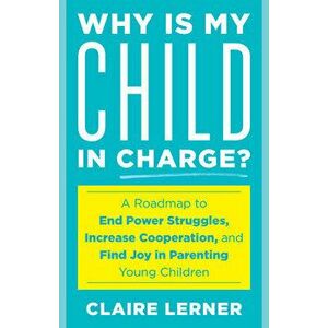 Why Is My Child in Charge?: A Roadmap to End Power Struggles, Increase Cooperation, and Find Joy in Parenting Young Children - Claire Lerner imagine