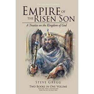 Empire of the Risen Son (Two Volumes Combined): A Treatise on the Kingdom of God, Paperback - Steve Gregg imagine