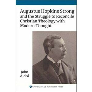 Augustus Hopkins Strong and the Struggle to Reconcile Christian Theology with Modern Thought, Paperback - John Aloisi imagine