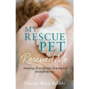 My Rescue Pet Rescued Me. Amazing True Stories of Adopted Animal Heroes, Paperback - Sharon Ward Keeble imagine
