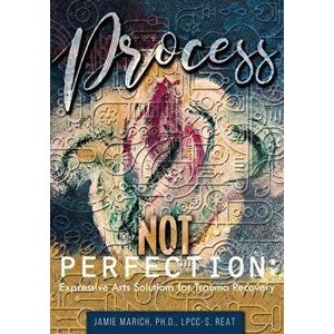 Process Not Perfection: Expressive Arts Solutions for Trauma Recovery, Paperback - Jamie Marich imagine