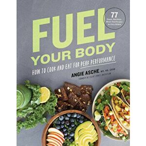 Fuel Your Body: How to Cook and Eat for Peak Performance: 77 Simple, Nutritious, Whole-Food Recipes for Every Athlete - Cssd Angie Asche MS imagine