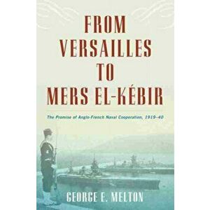 From Versailles to Mers el-Kebir. The Promise of Anglo-French Naval Cooperation, 1919-40, Hardback - George E. Melton imagine