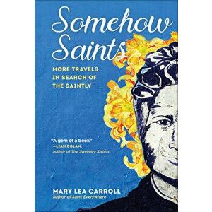 Somehow Saints: More Travels in Search of the Saintly, Paperback - Mary Lea Carroll imagine