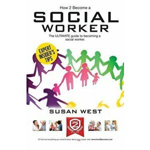 How to Become a Social Worker: The Comprehensive Career Guide to Becoming a Social Worker, Paperback - Susan West imagine