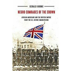 Negro Comrades of the Crown: African Americans and the British Empire Fight the U.S. Before Emancipation, Paperback - Gerald Horne imagine