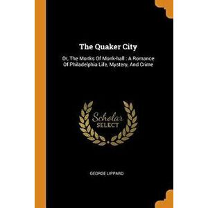 The Quaker City: Or, the Monks of Monk-Hall: A Romance of Philadelphia Life, Mystery, and Crime, Paperback - George Lippard imagine