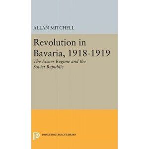 Revolution in Bavaria, 1918-1919. The Eisner Regime and the Soviet Republic, Hardback - Allan Mitchell imagine