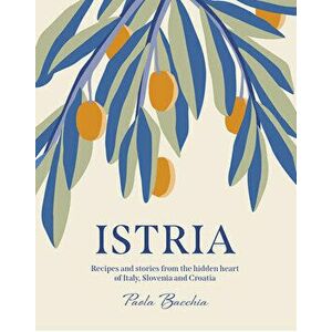 Istria: Recipes and Stories from the Hidden Heart of Italy, Slovenia and Croatia, Hardcover - Paola Bacchia imagine