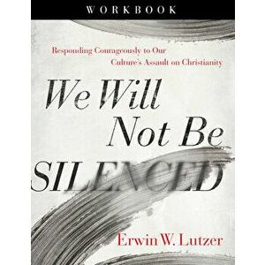 We Will Not Be Silenced Workbook: Responding Courageously to Our Culture's Assault on Christianity, Paperback - Erwin W. Lutzer imagine