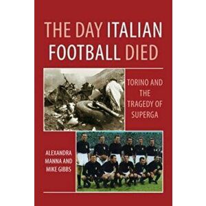 The Day Italian Football Died: Torino and the Tragedy of Superga, Paperback - Alexandra Manna imagine