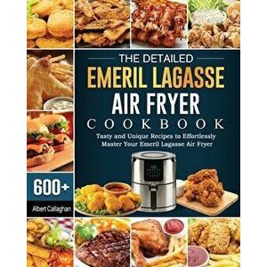 The Detailed Emeril Lagasse Air Fryer Cookbook: 600 Tasty and Unique Recipes to Effortlessly Master Your Emeril Lagasse Air Fryer - Albert Callaghan imagine