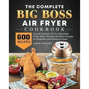 The Complete Big Boss Air Fryer Cookbook: 600 Easy & Delicious Air Fry, Dehydrate, Roast, Bake, Reheat, and More Recipes for Beginners and Advanced Us imagine