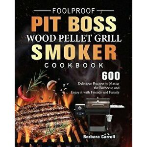 Foolproof Pit Boss Wood Pellet Grill and Smoker Cookbook: 600 Delicious Recipes to Master the Barbecue and Enjoy it with Friends and Family - Barbara imagine