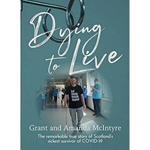 Dying to Live. The Story of Grant McIntyre, Covid's Sickest Patient, Paperback - Grant McIntyre imagine