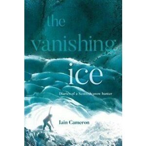 The Vanishing Ice. Diaries of a Scottish snow hunter, Hardback - Iain Cameron imagine