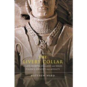 The Livery Collar in Late Medieval England and Wales. Politics, Identity and Affinity, Paperback - Matthew J. Ward imagine