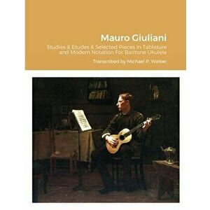 Mauro Giuliani Studies & Etudes Opus 50, Opus 48 and Selected Pieces In Tablature and Modern Notation For Baritone Ukulele - Michael Walker imagine